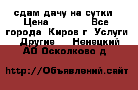 сдам дачу на сутки › Цена ­ 10 000 - Все города, Киров г. Услуги » Другие   . Ненецкий АО,Осколково д.